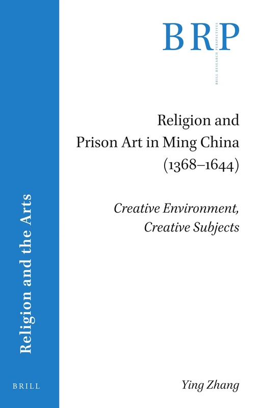 Religion and Prison Art in Ming China (1368-1644): Creative Environment, Creative Subjects (Brill Research Perspectives in Religion and the Arts)