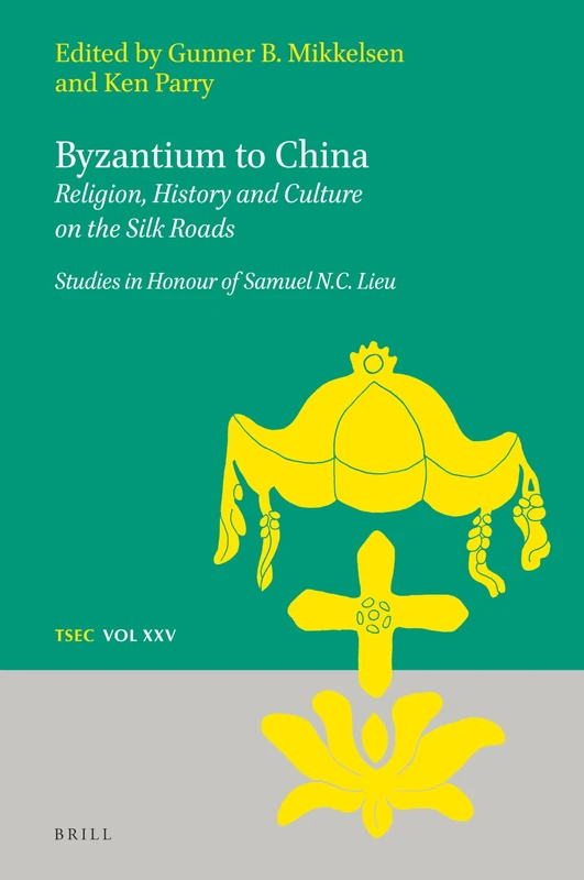 Byzantium to China: Religion, History and Culture on the Silk Roads: Studies in Honour of Samuel N.C. Lieu: 25 (Texts and Studies in Eastern Christianity, 25)