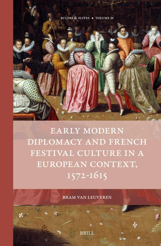 Early Modern Diplomacy and French Festival Culture in a European Context, 1572–1615: 20 (Rulers & Elites, 20)