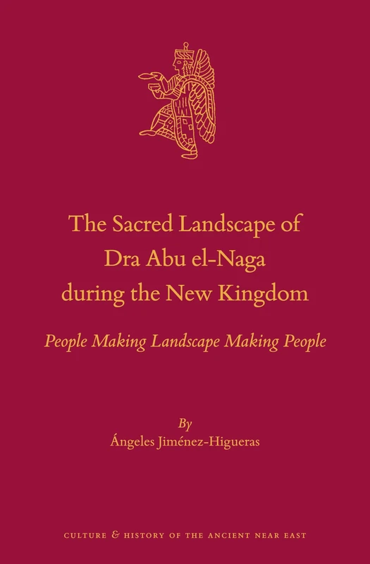 The Sacred Landscape of Dra Abu el-Naga during the New Kingdom: People Making Landscape Making People: 113 (Culture and History of the Ancient Near East, 113)