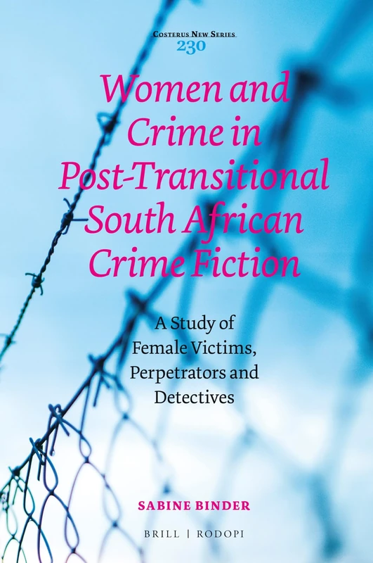 Women and Crime in Post-Transitional South African Crime Fiction: A Study of Female Victims, Perpetrators and Detectives: 230 (Costerus New Series, 230)