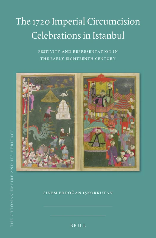 The 1720 Imperial Circumcision Celebrations in Istanbul: Festivity and Representation in the Early Eighteenth Century: 71 (The Ottoman Empire and its Heritage, 71)