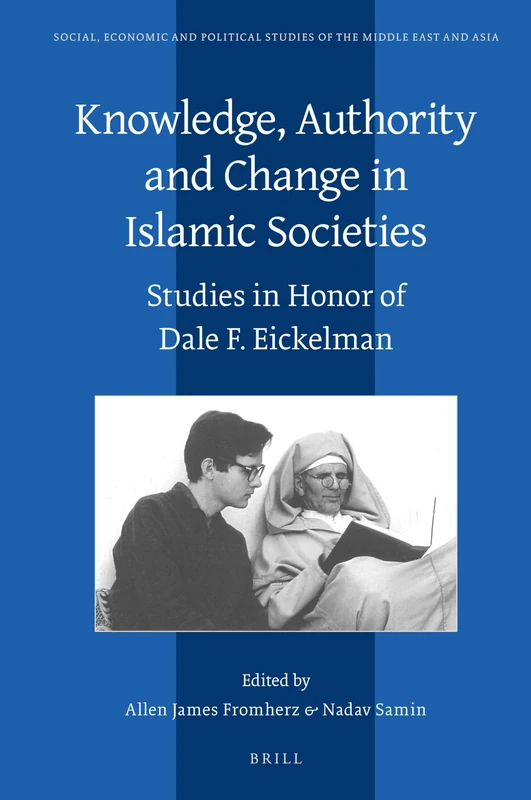 Knowledge, Authority and Change in Islamic Societies: Studies in Honor of Dale F. Eickelman: 125 (Social, Economic and Political Studies of the Middle East and Asia, 125)
