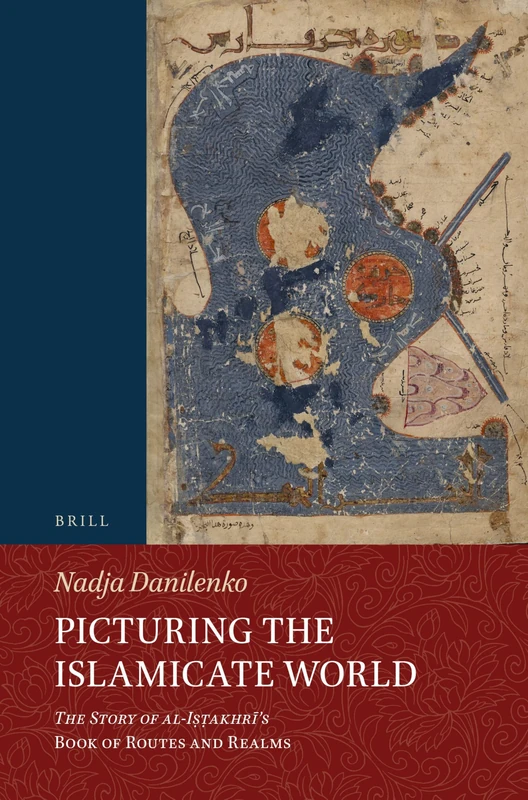 Picturing the Islamicate World: The Story of al-Iṣṭakhrī’s Book of Routes and Realms: 146 (Handbook of Oriental Studies. Section 1 The Near and Middle East, 146)