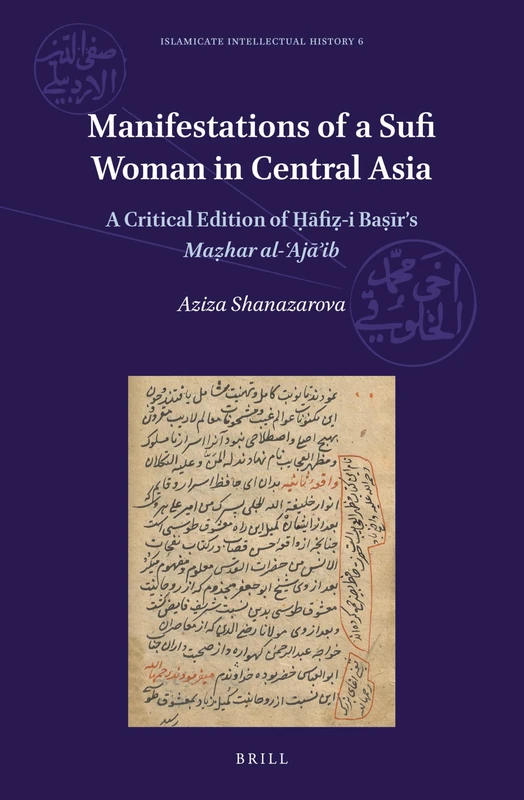 Manifestations of a Sufi Woman in Central Asia: A Critical Edition of Ḥāfiẓ-i Baṣīr’s Maẓhar al-ʿAjāʾib: 6 (Islamicate Intellectual History, 6)