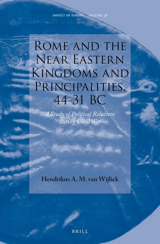 Rome and the Near Eastern Kingdoms and Principalities, 44-31 BC: A Study of Political Relations during Civil War: 38 (Impact of Empire, 38)