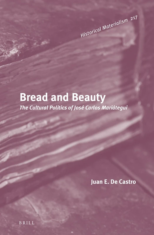 Bread and Beauty: The Cultural Politics of José Carlos Mariátegui: 217 (Historical Materialism Book Series, 217)