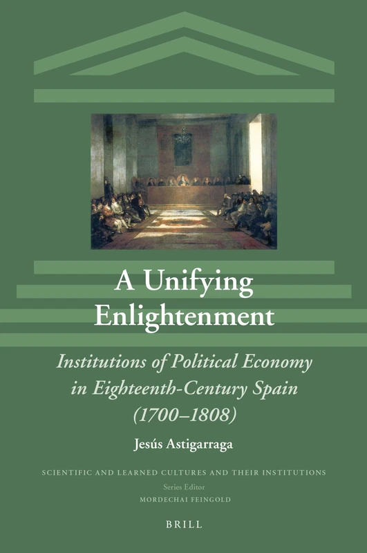 A Unifying Enlightenment: Institutions of Political Economy in Eighteenth-Century Spain (1700–1808): 30 (Scientific and Learned Cultures and Their Institutions, 30)