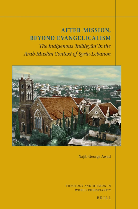 After-Mission, Beyond Evangelicalism: The Indigenous 'Injīliyyūn' in the Arab-Muslim Context of Syria-Lebanon: 18 (Theology and Mission in World Christianity)