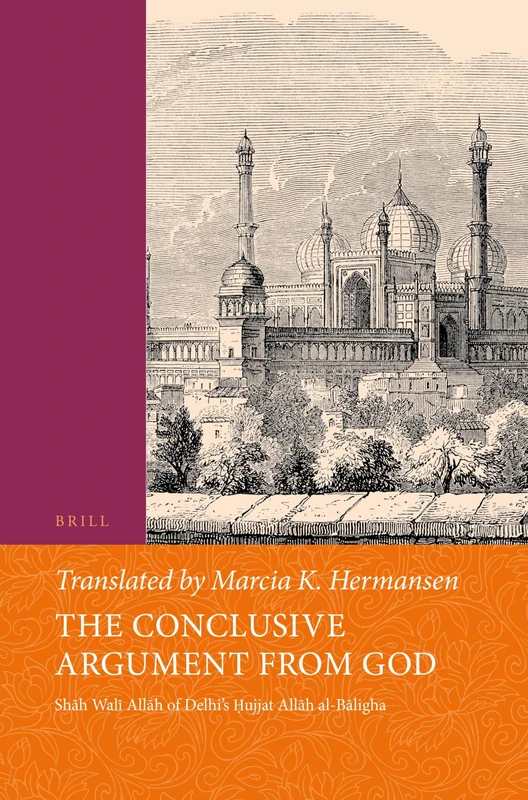The Conclusive Argument from God: Shāh Walī Allāh of Delhi's Ḥujjat Allāh al-Bāligha: 25 (Islamic Philosophy, Theology and Science. Texts and Studies)