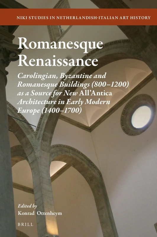Romanesque Renaissance: Carolingian, Byzantine and Romanesque Buildings (800–1200) as a Source for New All’Antica Architecture in Early Modern Europe ... in Netherlandish-Italian Art History, 14)