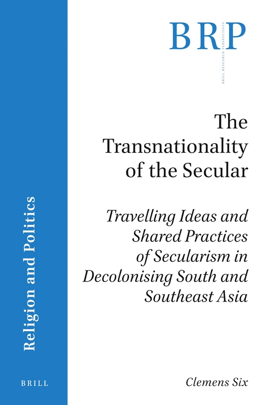 The transnationality of the secular: Travelling Ideas and Shared Practices of Secularism in Decolonising South and Southeast Asia (Brill Research Perspectives in Religion and Politics)