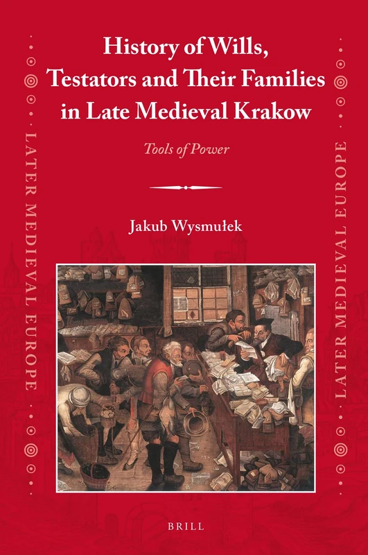 History of Wills, Testators and Their Families in Late Medieval Krakow: Tools of Power: 23 (Later Medieval Europe, 23)
