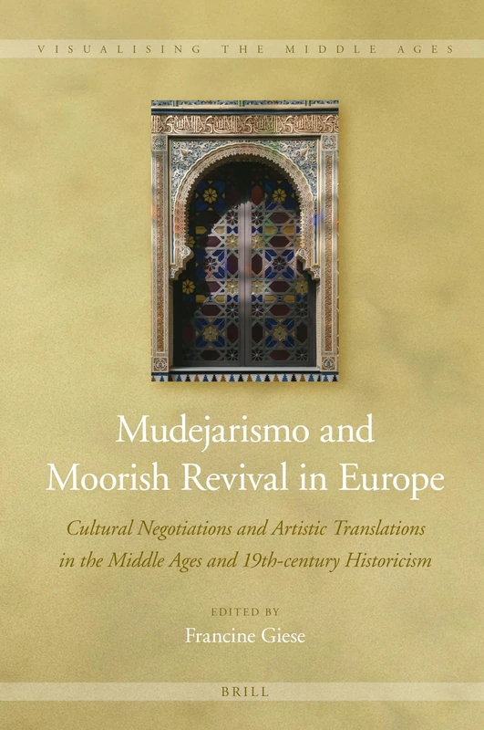 Mudejarismo and Moorish Revival in Europe: Cultural Negotiations and Artistic Translations in the Middle Ages and 19th-century Historicism: 13 (Visualising the Middle Ages, 13)