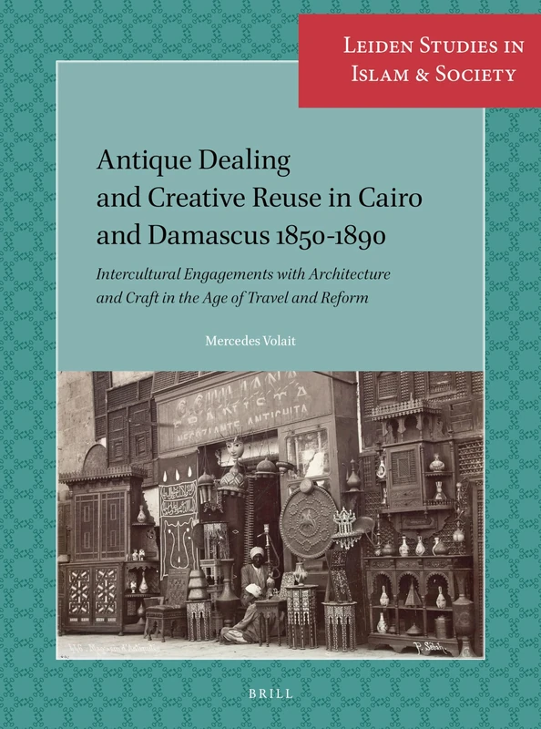 Antique Dealing and Creative Reuse in Cairo and Damascus 1850-1890: Intercultural Engagements with Architecture and Craft in the Age of Travel and Reform: 12 (Leiden Studies in Islam and Society, 12)