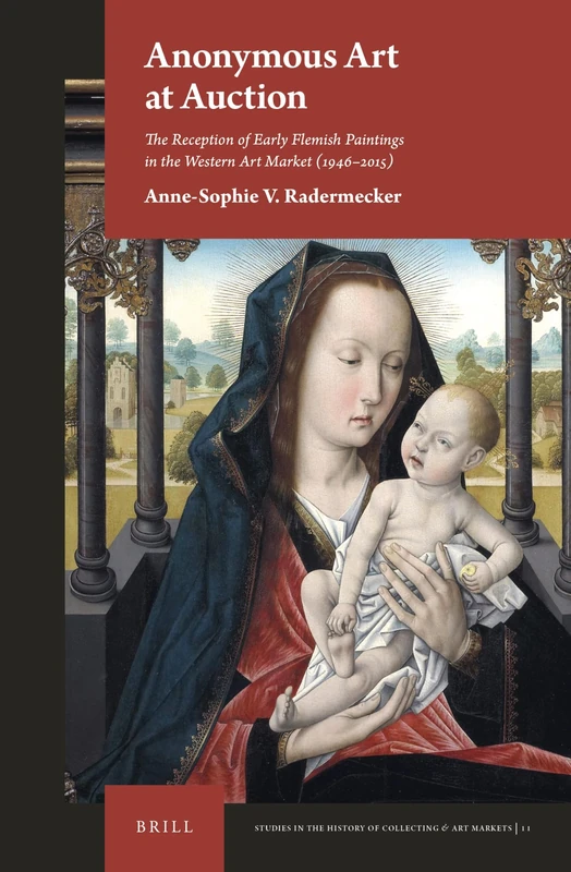 Anonymous Art at Auction: The Reception of Early Flemish Paintings in the Western Art Market (1946–2015): 11 (Studies in the History of Collecting & Art Markets, 11)