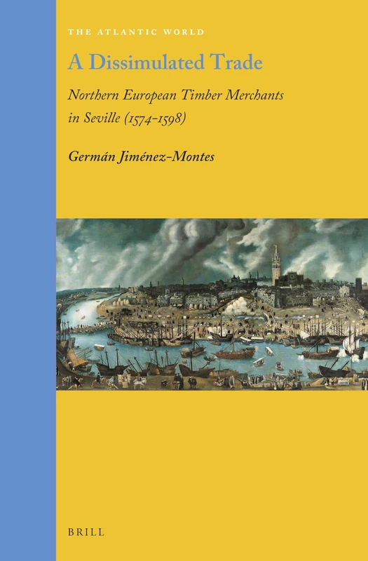 A Dissimulated Trade: Northern European Timber Merchants in Seville (1574–1598): 40 (The Atlantic World, 40)