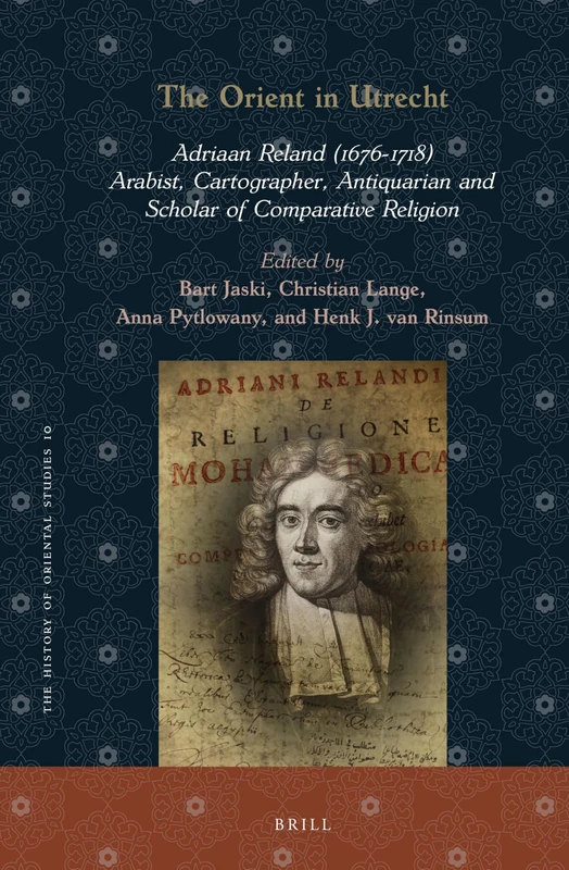 The Orient in Utrecht: Adriaan Reland (1676-1718), Arabist, Cartographer, Antiquarian and Scholar of Comparative Religion: 10 (The History of Oriental Studies, 10)