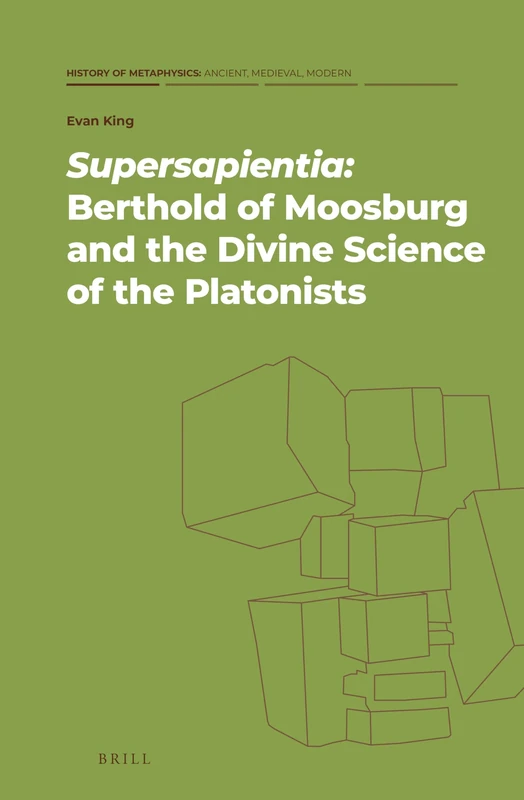 Supersapientia: Berthold of Moosburg and the Divine Science of the Platonists: 1 (History of Metaphysics: Ancient, Medieval, Modern, 1)