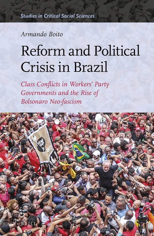 Reform and Political Crisis in Brazil: Class Conflicts in Workers' Party Governments and the Rise of Bolsonaro Neo-fascism: 200 (Studies in Critical Social Sciences, 200)