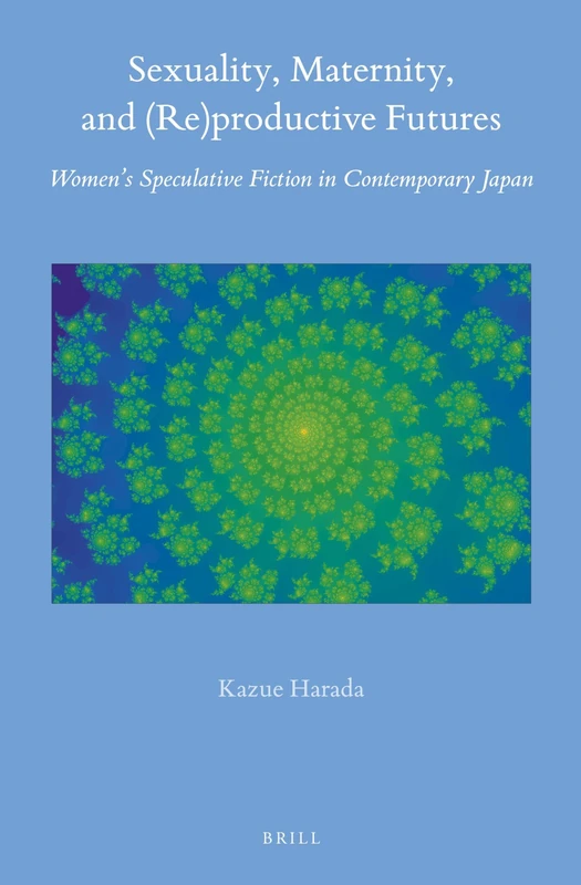 Sexuality, Maternity, and (Re)productive Futures: Women’s Speculative Fiction in Contemporary Japan: 70 (Brill's Japanese Studies Library, 70)