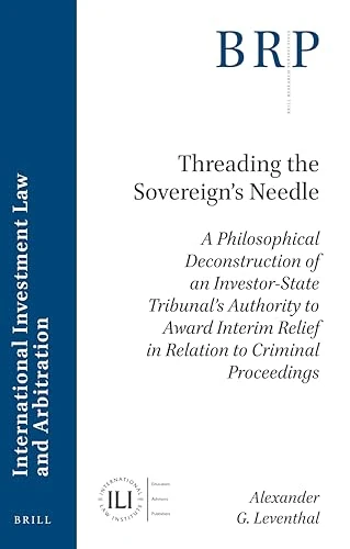 Threading the Sovereign's Needle: A Philosophical Deconstruction of an Investor-State Tribunal's Authority to Award Interim Relief in Relation to ... International Investment Law and Arbitration)