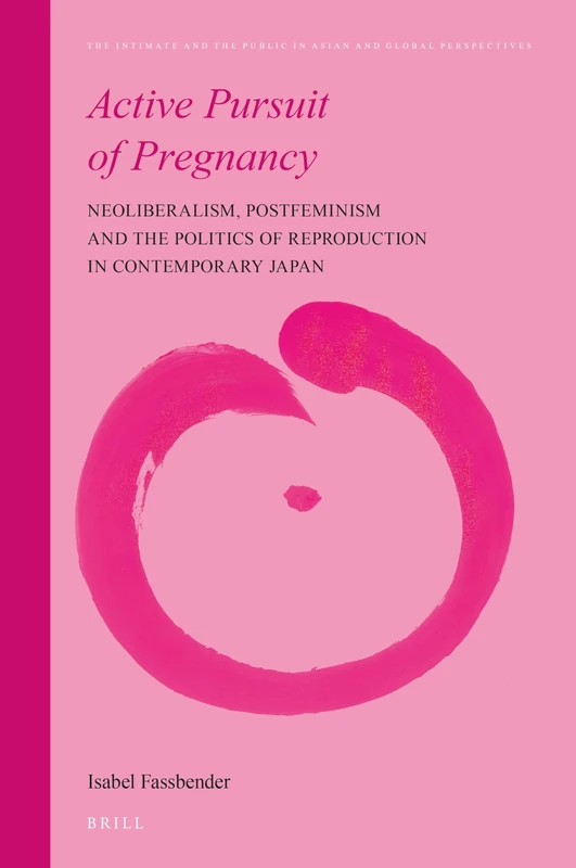 Active Pursuit of Pregnancy: Neoliberalism, Postfeminism and the Politics of Reproduction in Contemporary Japan: 16 (The Intimate and the Public in Asian and Global Perspectives, 16)