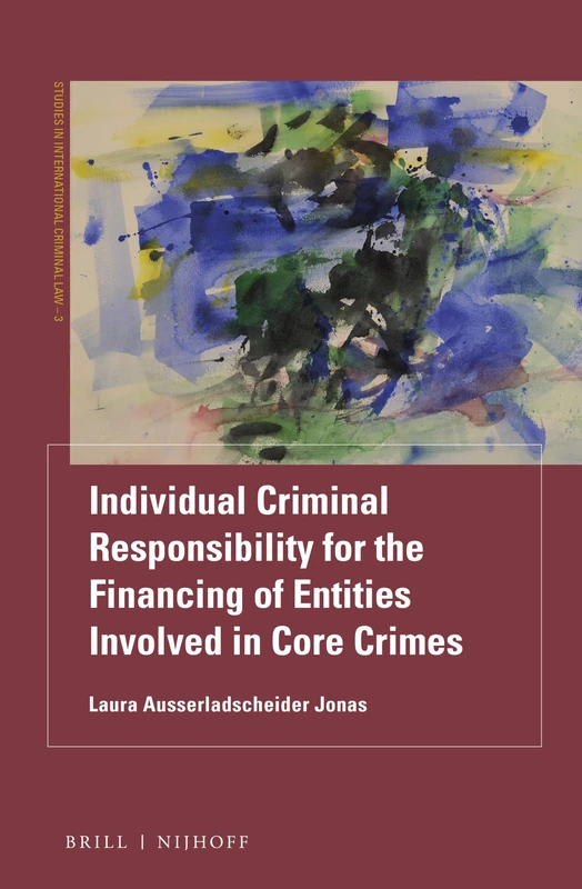 Individual Criminal Responsibility for the Financing of Entities involved in Core Crimes: 3 (Studies in International Criminal Law, 3)