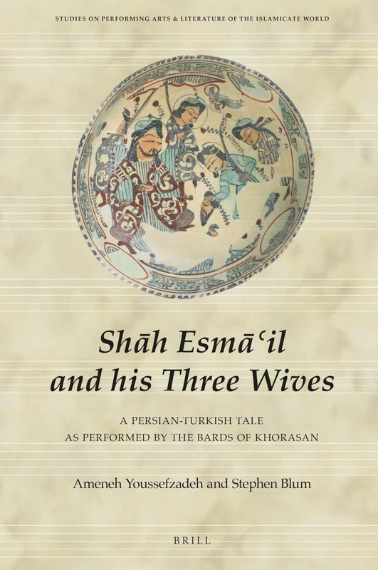 Shāh Esmā‘il and his Three Wives: A Persian-Turkish Tale as Performed by the Bards of Khorasan: 12 (Studies on Performing Arts & Literature of the Islamicate World, 12)