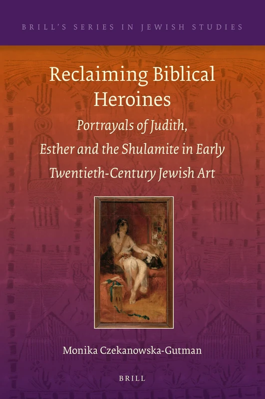 Reclaiming Biblical Heroines: Portrayals of Judith, Esther and the Shulamite in Early Twentieth-Century Jewish Art: 75 (Brill's Series in Jewish Studies, 75)