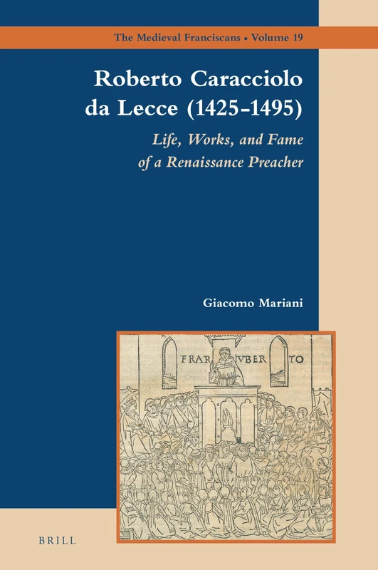 Roberto Caracciolo da Lecce (1425-1495): Life, Works, and Fame of a Renaissance Preacher: 19 (The Medieval Franciscans, 19)