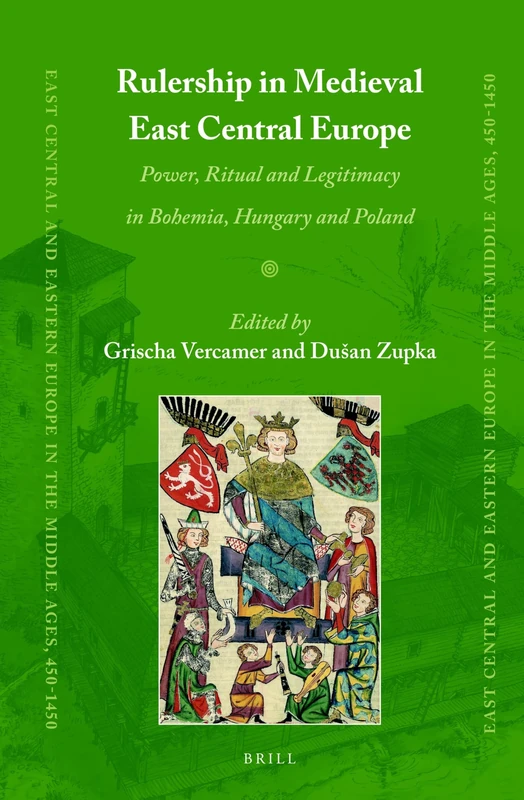 Rulership in Medieval East Central Europe: Power, Ritual and Legitimacy in Bohemia, Hungary and Poland: 78 (East Central and Eastern Europe in the Middle Ages, 450-1450, 78)
