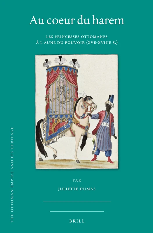Au coeur du harem: Les princesses ottomanes à l’aune du pouvoir (XVe-XVIIIe s.): 75 (The Ottoman Empire and its Heritage, 75)