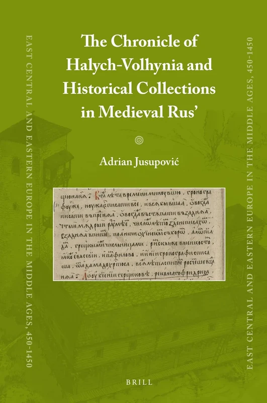 The Chronicle of Halych-Volhynia and Historical Collections in Medieval Rus’: 81 (East Central and Eastern Europe in the Middle Ages, 450-1450, 81)