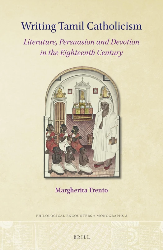 Writing Tamil Catholicism: Literature, Persuasion and Devotion in the Eighteenth Century: 3 (Philological Encounters Monographs, 3)