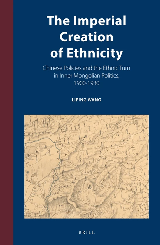 The Imperial Creation of Ethnicity: Chinese Policies and the Ethnic Turn in Inner Mongolian Politics, 1900-1930: 15 (Inner Asia Book Series, 15)