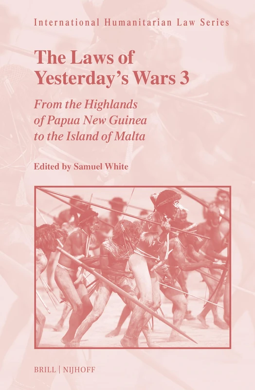 The Laws of Yesterday’s Wars 3: From the Highlands of Papua New Guinea to the Island of Malta: 67 (International Humanitarian Law Series, 67)