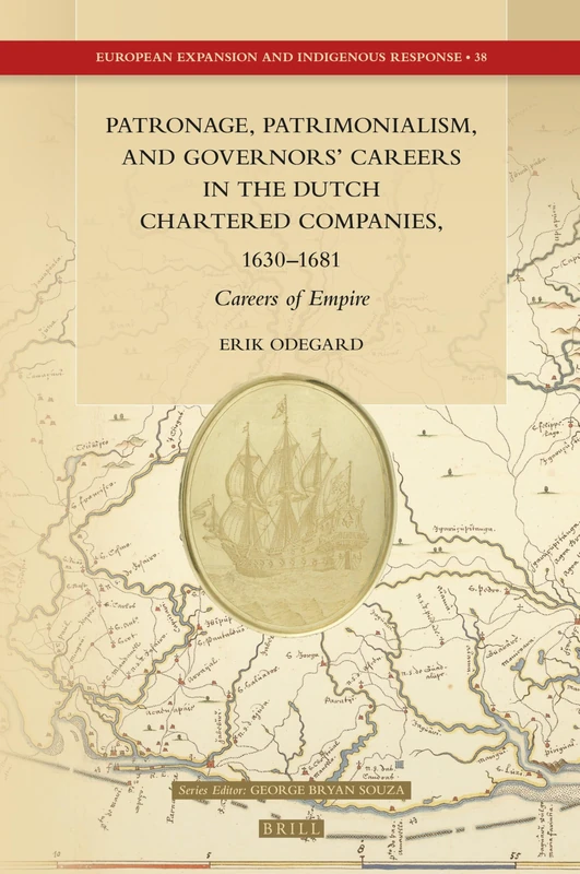 Patronage, Patrimonialism, and Governors’ Careers in the Dutch Chartered Companies, 1630–1681: Careers of Empire: 38 (European Expansion and Indigenous Response, 38)