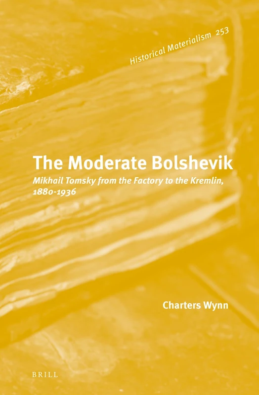 The Moderate Bolshevik: Mikhail Tomsky from The Factory to The Kremlin, 1880-1936: 253 (Historical Materialism Book Series, 253)