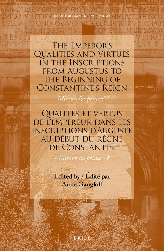 The Emperor’s Qualities and Virtues in the Inscriptions from Augustus to the Beginning of Constantine's Reign: “Mirrors for prince”: Qualités et ... Miroirs au prince?: 42 (Impact of Empire, 42)