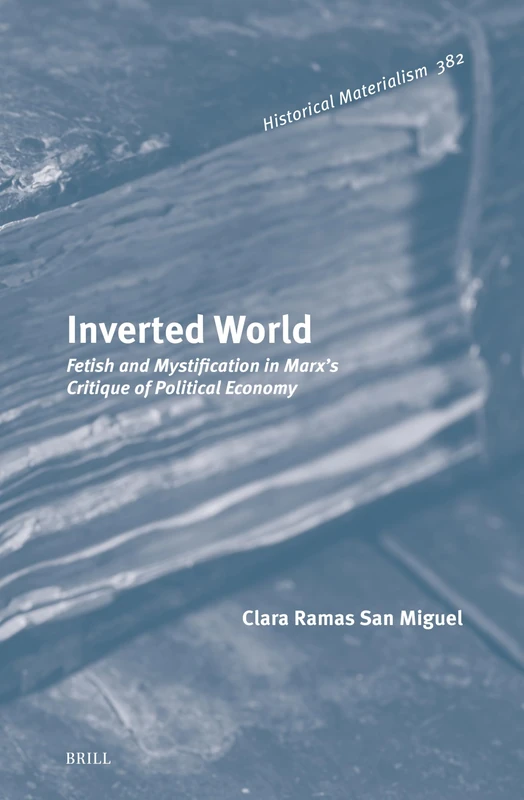 Inverted World: Fetish and Mystification in Marx’s Critique of Political Economy: 382 (Historical Materialism Book Series, 382)