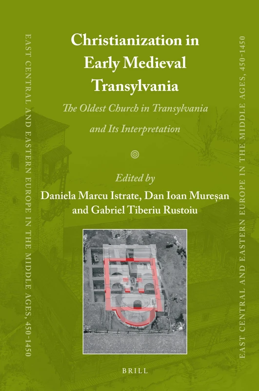 Christianization in Early Medieval Transylvania: A Church Discovered in Alba Iulia and its Interpretations: 83 (East Central and Eastern Europe in the Middle Ages, 450-1450, 83)