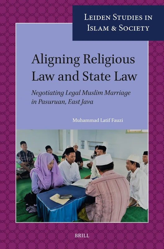 Aligning Religious Law and State Law: Negotiating Legal Muslim Marriage in Pasuruan, East Java: 18 (Leiden Studies in Islam and Society, 18)
