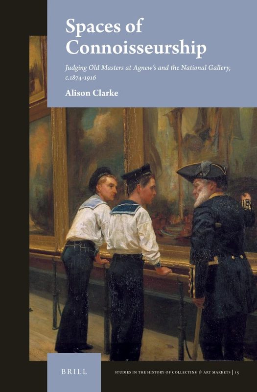 Spaces of Connoisseurship: Judging Old Masters at Agnew’s and the National Gallery, c.1874-1916: 15 (Studies in the History of Collecting & Art Markets, 15)