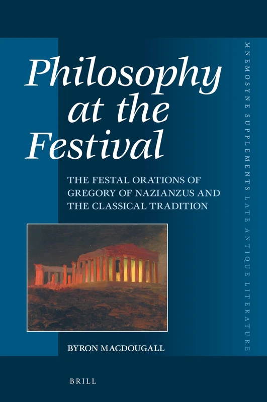 Philosophy at the Festival: The Festal Orations of Gregory of Nazianzus and the Classical Tradition: 461 (Mnemosyne, Supplements, Late Antique Literature, 461)