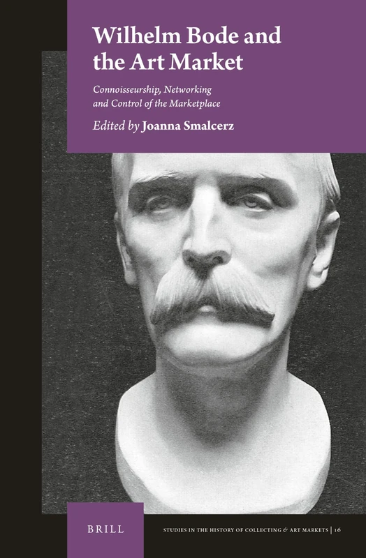 Wilhelm Bode and the Art Market: Connoisseurship, Networking and Control of the Marketplace: 16 (Studies in the History of Collecting & Art Markets, 16)