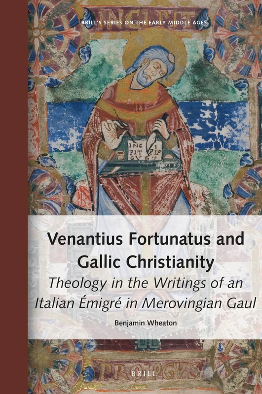 Venantius Fortunatus and Gallic Christianity: Theology in the Writings of an Italian Émigré in Merovingian Gaul: 29 (Brill's Series on the Early Middle Ages, 29)