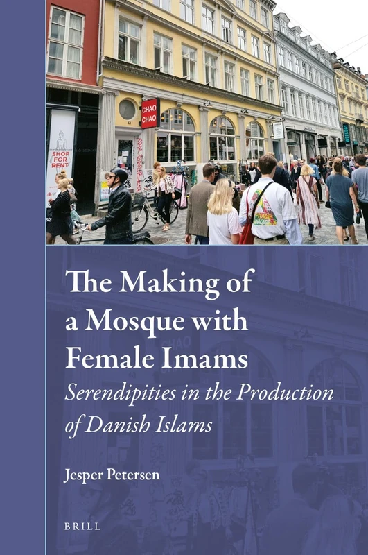 The Making of a Mosque with Female Imams: Serendipities in the Production of Danish Islams: 40 (Muslim Minorities, 40)