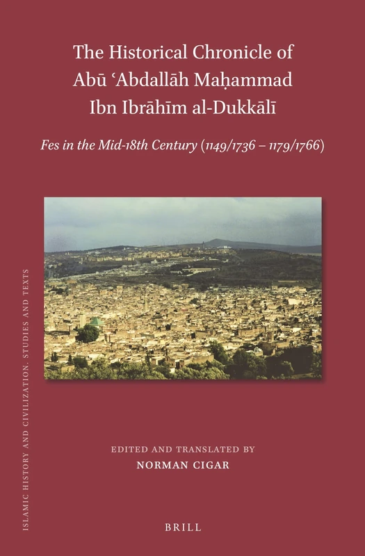 The Historical Chronicle of Abū ʿAbdallāh Maḥammad Ibn Ibrāhīm al-Dukkālī: Fes in the Mid-18th Century (1149/1736-1179/1766): 199 (Islamic History and Civilization, 199)