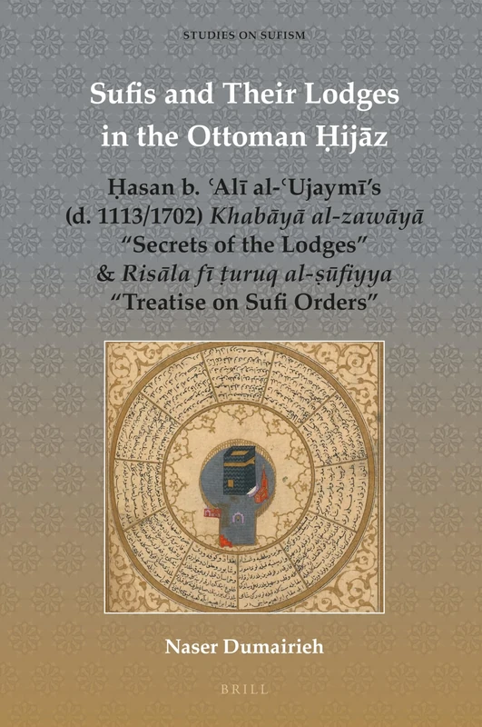 Sufis and Their Lodges in the Ottoman Ḥijāz: Ḥasan b. ʿAlī al-ʿUjaymī’s (d. 1113/1702) Khabāyā al-zawāyā “Secrets of the Lodges” & Risāla fī ṭuruq ... on Sufi Orders”: 8 (Studies on Sufism, 8)